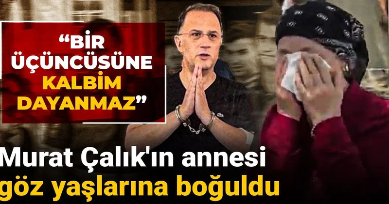 Murat Çalık ın annesi göz yaşlarına boğuldu: Bir üçüncüsüne kalbim dayanmaz
