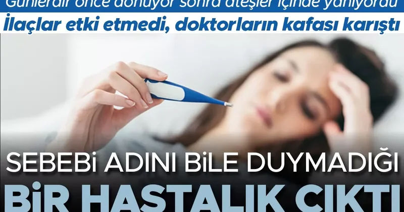 Günlerdir önce donuyor sonra ateşler içinde yanıyordu... İlaçlar etki etmedi, doktorların kafası karıştı! Sebebi adını bile duymadığı bir hastalık çıktı