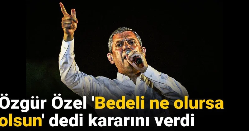 Özgür Özel Bedeli ne olursa olsun dedi kararını verdi