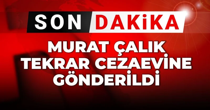 Son dakika Murat Çalık tekrar cezaevine gönderildi