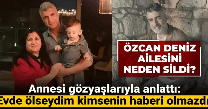 Özcan Deniz ailesini neden sildi? Annesi gözyaşlarıyla anlattı: Evde ölseydim kimsenin haberi olmazdı!