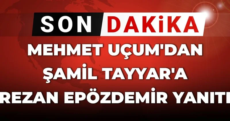 Son Dakika Mehmet Uçum dan Şamil Tayyar a Epözdemir yanıtı