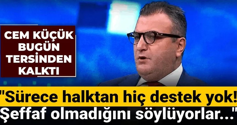 Cem Küçük bugün tersinden kalktı: Sürece halktan hiç destek yok! Şeffaf olmadığını söylüyorlar...