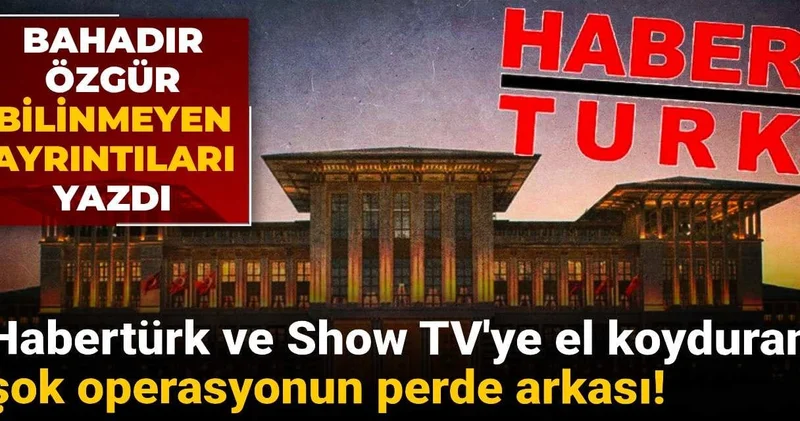 Habertürk ve Show TV ye el koyduran şok operasyonun perde arkası! Bahadır Özgür bilinmeyen ayrıntıları yazdı