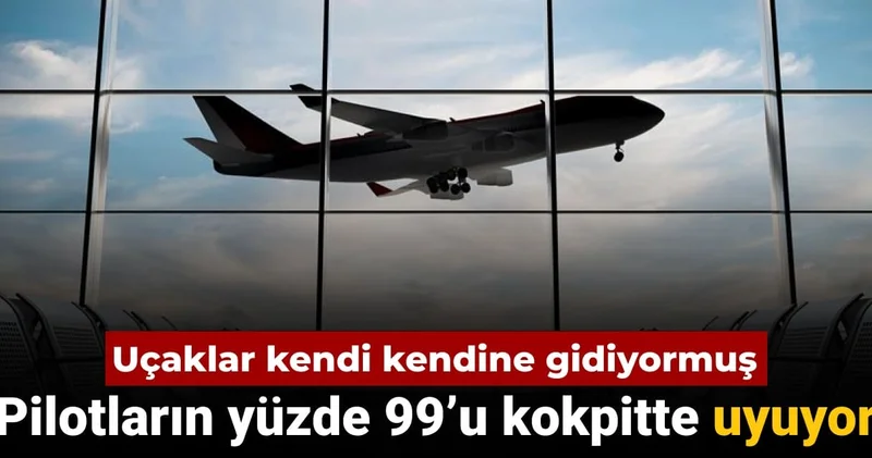 Uçaklar kendi kendine gidiyormuş: Pilotların yüzde 99’u kokpitte uyuduğunu söyledi
