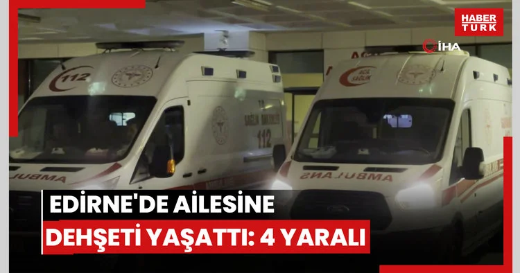Edirne de ailesine dehşeti yaşattı: 4 yaralı