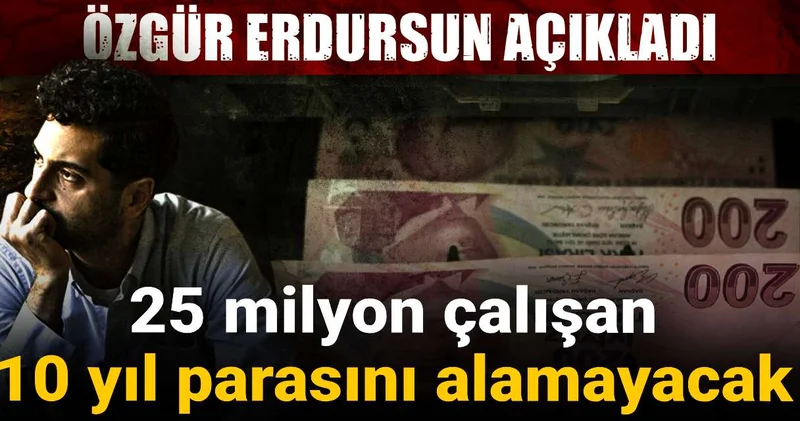 25 milyon çalışan 10 yıl parasını alamayacak: Özgür Erdursun açıkladı