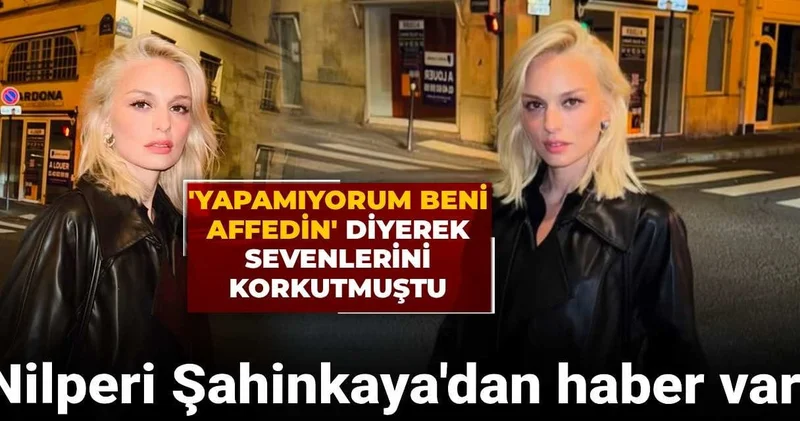 Yapamıyorum beni affedin diyerek sevenlerini korkutmuştu: Nilperi Şahinkaya dan haber var!