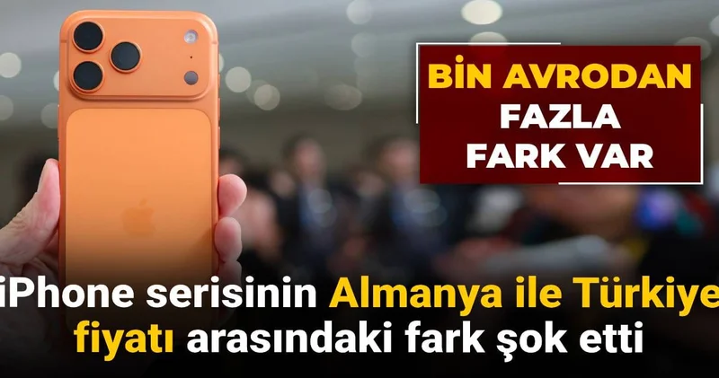 iPhone serisinin Almanya ile Türkiye fiyatı şok etti: Bin avrodan fazla fark var