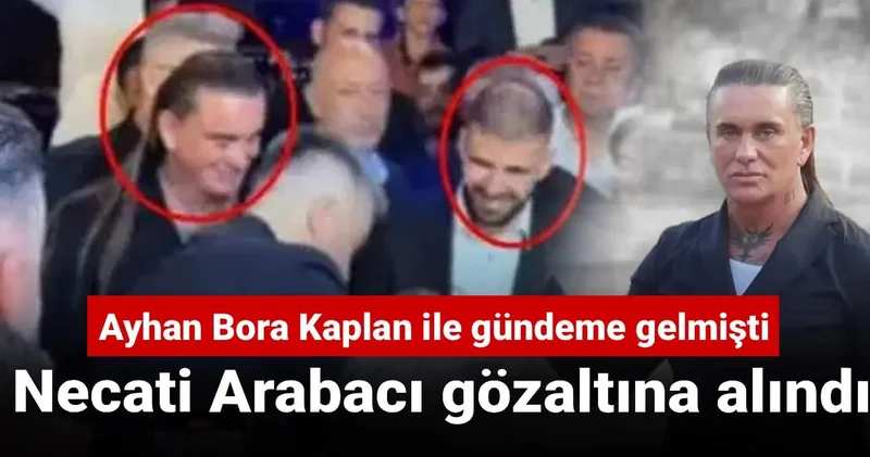 Ayhan Bora Kaplan ile gündeme gelen suç örgütü lideri Necati Arabacı gözaltına alındı