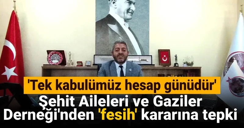 Şehit Aileleri ve Gaziler Derneği nden fesih kararına tepki: Tek kabulümüz hesap günüdür