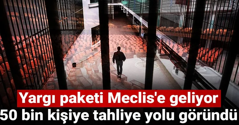 Yargı paketi Meclis e geliyor: 50 bin kişiye tahliye yolu göründü