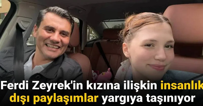 Ferdi Zeyrek in kızına ilişkin insanlık dışı paylaşımlar yargıya taşınıyor