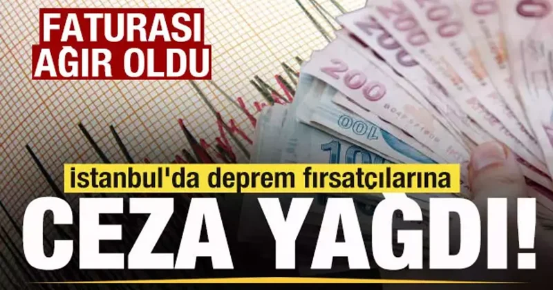 İstanbul da deprem fırsatçılarına ceza yağdı! Faturası ağır oldu