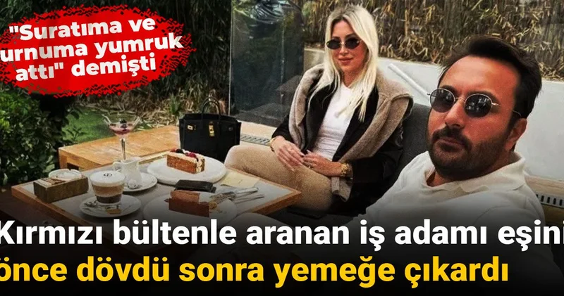 Kırmızı bültenle aranan iş adamı eşini önce dövdü sonra yemeğe çıkardı
