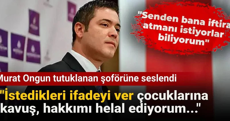 Murat Ongun tutuklanan şoförüne seslendi: İstedikleri ifadeyi ver çocuklarına kavuş, hakkımı helal ediyorum...
