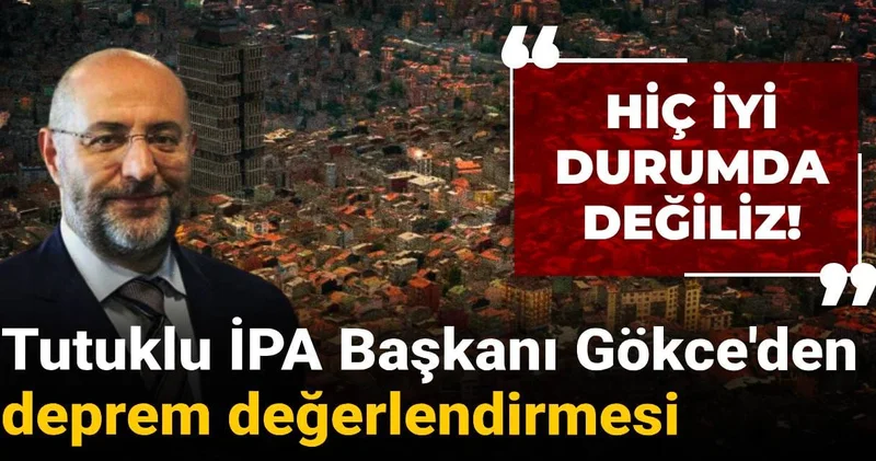 Tutuklu İPA Başkanı Gökce den deprem değerlendirmesi: Hiç iyi durumda değiliz!