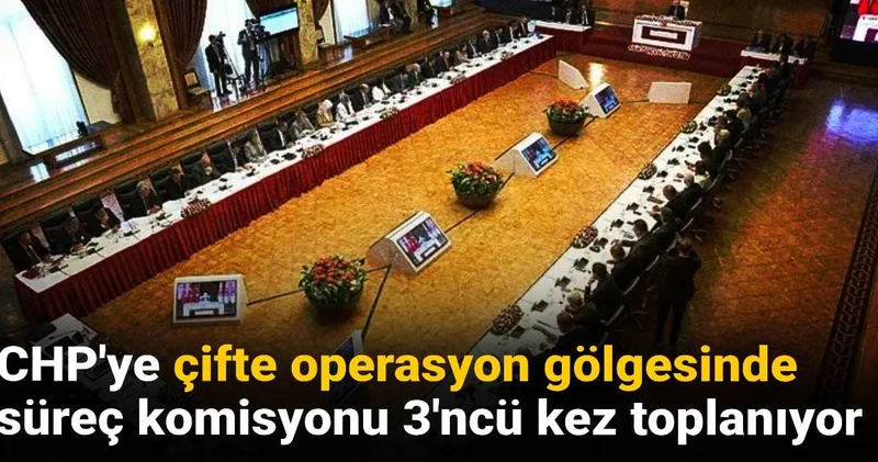 CHP ye çifte operasyon gölgesinde süreç komisyonu 3 ncü kez toplanıyor