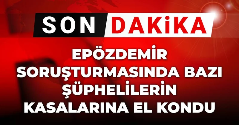 Son Dakika Epözdemir soruşturmasında bazı şüphelilerin kasalarına el konuldu!