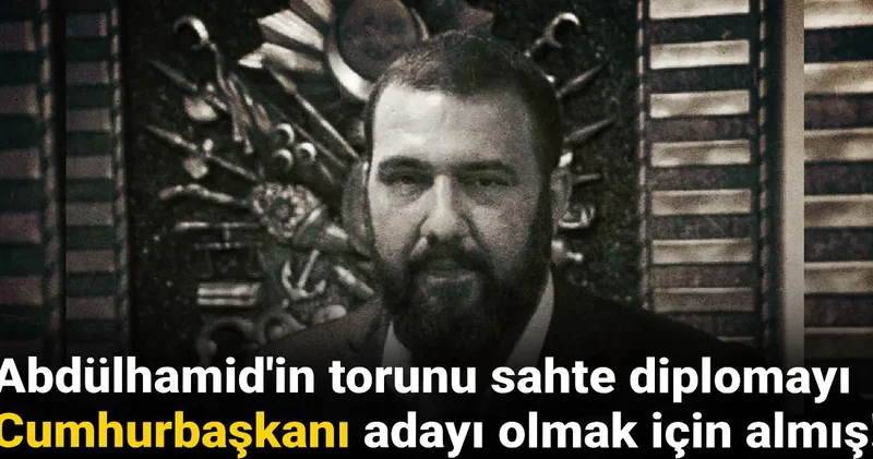 Abdülhamid in torunu sahte diplomayı Cumhurbaşkanı adayı olmak için almış!