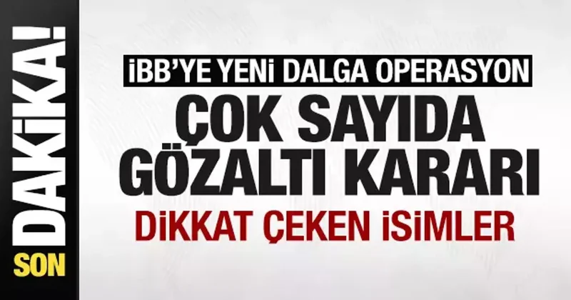 İBB ye yeni dalga operasyon! Çok sayıda gözaltı kararı! dikkat çeken isimler