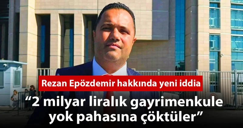 Rezan Epözdemir hakkında yeni iddia: 2 milyar liralık gayrimenkule yok pahasına çöktüler