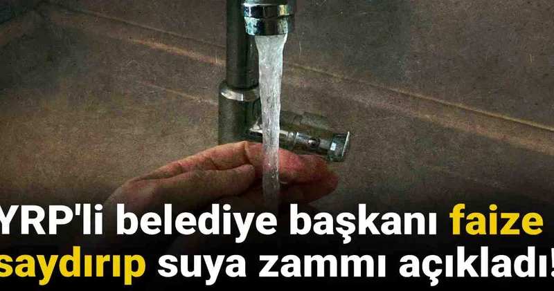 YRP li belediye başkanı faize saydırıp suya zammı açıkladı!