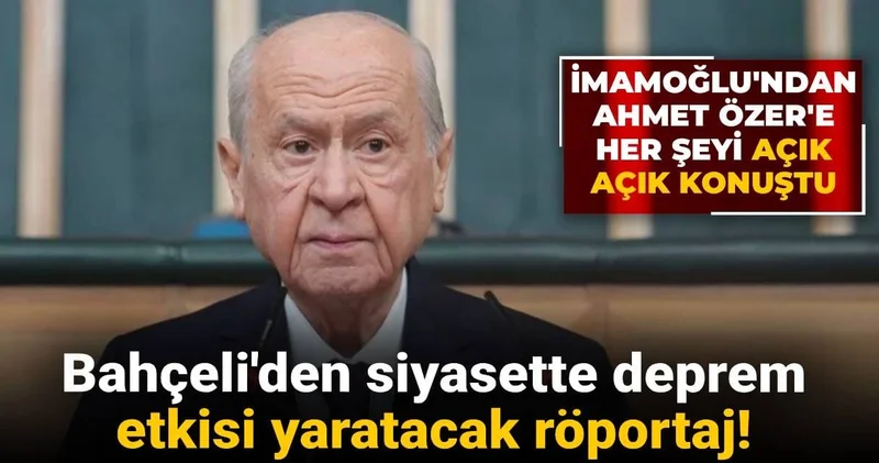 Bahçeli den siyasette deprem etkisi yaratacak röportaj! İmamoğlu ndan Ahmet Özer e her şeyi açık açık konuştu