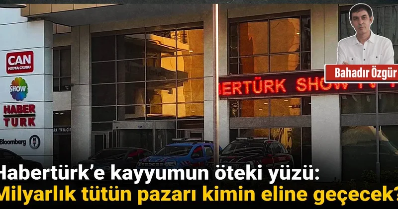 Habertürk’e kayyumun öteki yüzü: Milyarlık tütün pazarı kimin eline geçecek?