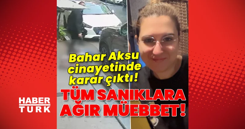 Bahar Aksu cinayetinde karar çıktı! Tüm sanıklara ağır müebbet! Son dakika haberleri