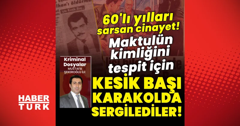 60 lı yılları sarsan cinayet! Maktulün kimliğini tespit için kesik başı karakolda sergilediler! Son dakika haberleri