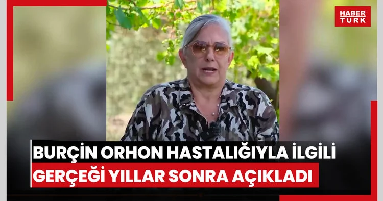 Burçin Orhon hastalığıyla ilgili gerçeği yıllar sonra açıkladı