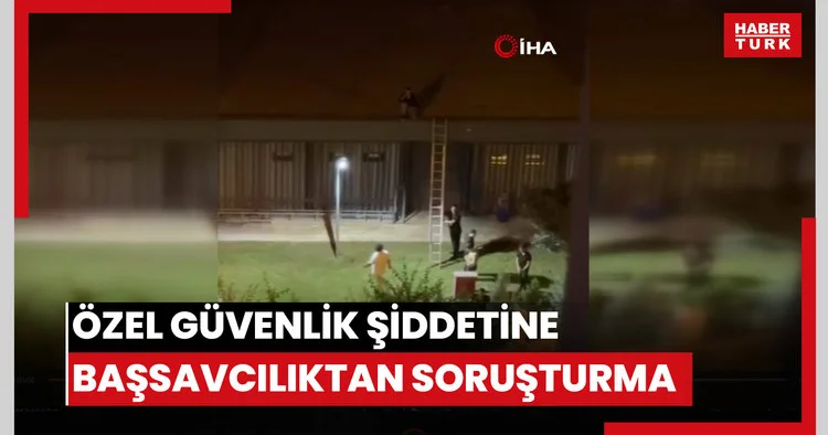 Özel güvenlik şiddetine başsavcılıktan soruşturma