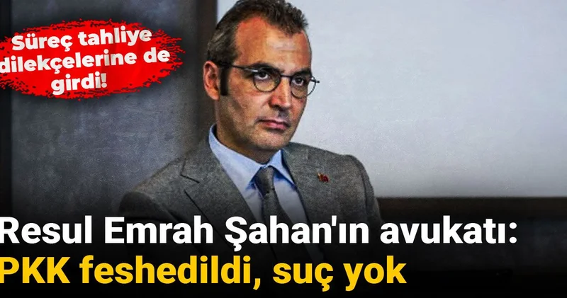 Süreç tahliye dilekçelerine de girdi! Resul Emrah Şahan ın avukatı: PKK feshedildi, suç yok