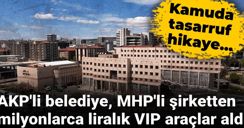 AKP li belediye, MHP li şirketten milyonlarca liralık VIP araçlar aldı