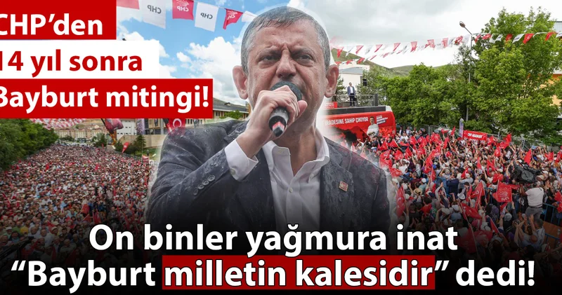 CHP nin Bayburt ta tarihi mitingi: Yağmur altında on binler ayrılmadı