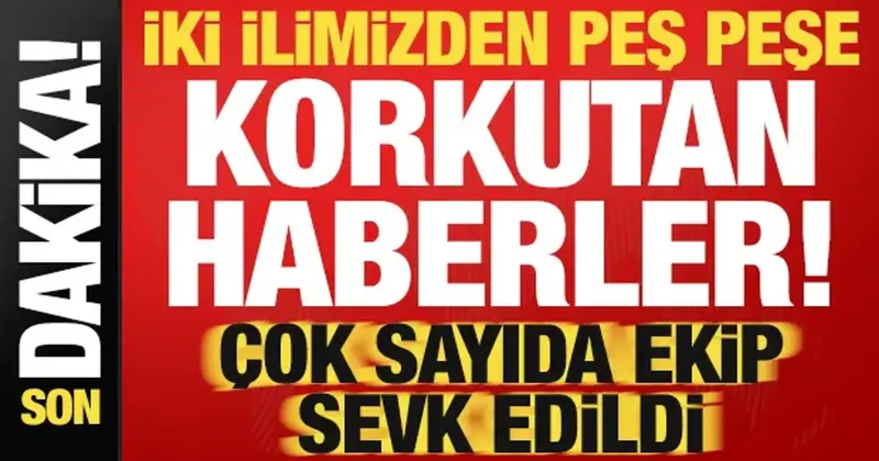 Son dakika: 2 ilimizden peş peşe korkutan haberler! Ekipler sevk edildi, gözaltılar var...