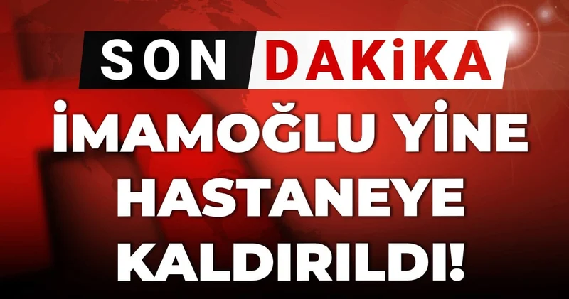 Son dakika İmamoğlu yine hastaneye kaldırıldı