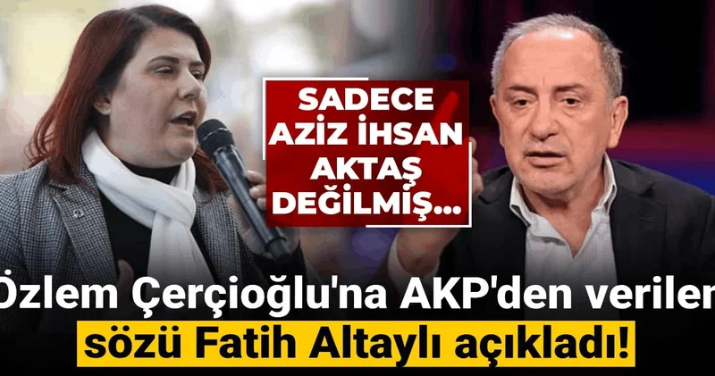 Sadece Aziz İhsan Aktaş değilmiş... Özlem Çerçioğlu na AKP den verilen sözü Fatih Altaylı açıkladı