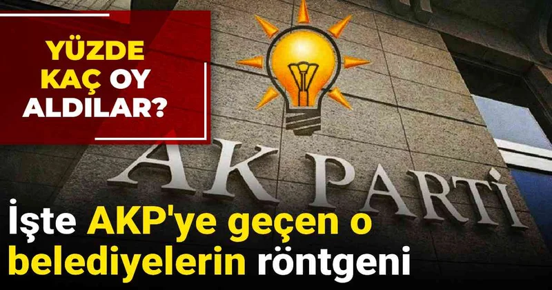 İşte AKP ye geçen o belediyelerin röntgeni: Yüzde kaç oy aldılar?