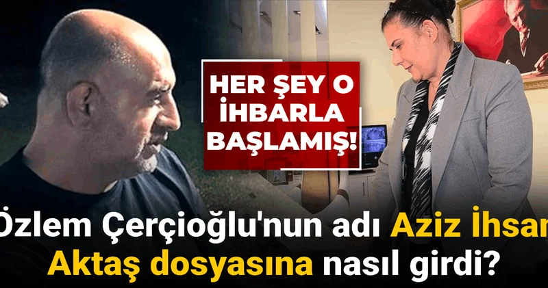 Özlem Çerçioğlu nun adı Aziz İhsan Aktaş dosyasına nasıl girdi? Her şey o ihbarla başlamış!