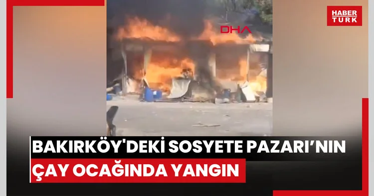 Bakırköy deki Sosyete Pazarı’nın çay ocağında yangın