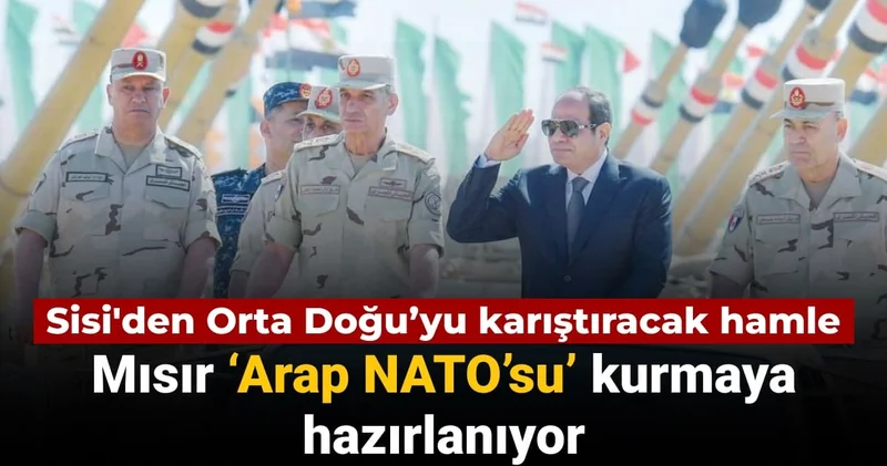 Sisi den Orta Doğu’yu karıştıracak hamle: Mısır ‘Arap NATO’su’ kurmaya hazırlanıyor