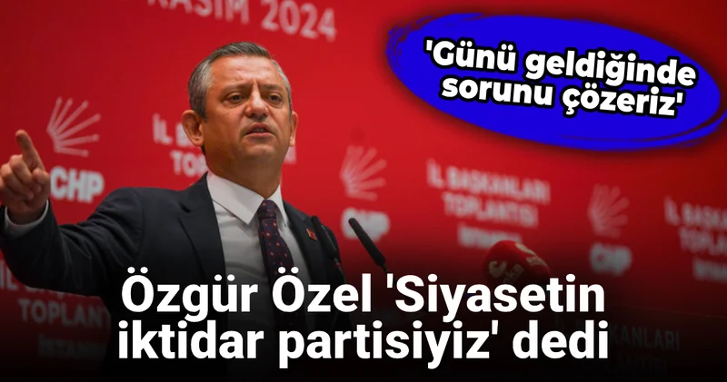 Özgür Özel Siyasetin iktidar partisiyiz dedi: Günü geldiğinde sorunu çözeriz