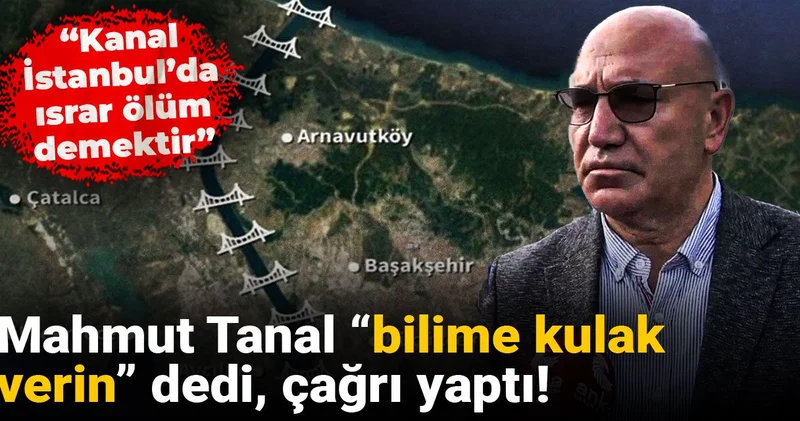 Mahmut Tanal “bilime kulak verin” dedi, çağrı yaptı: Kanal İstanbul’da ısrar ölüm demektir