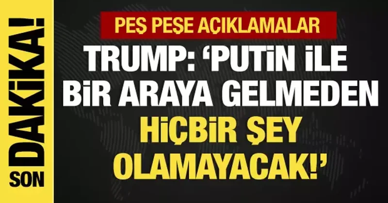 Peş peşe açıklamalar... Trump: Putin ile bir araya gelmeden hiçbir şey olamayacak