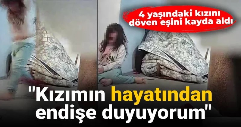 4 yaşındaki kızını döven eşini kayda aldı: Kızımın hayatından endişe duyuyorum