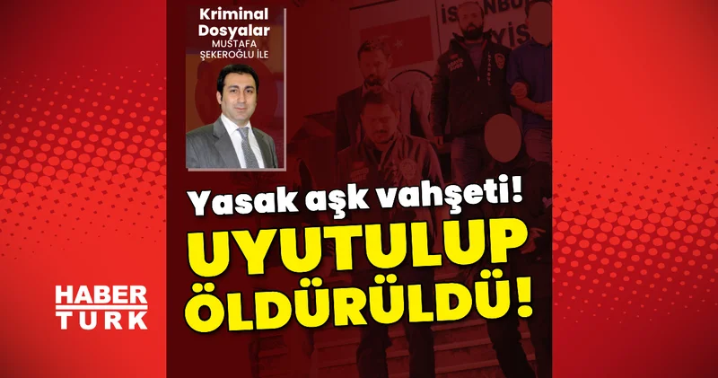 Yasak aşk vahşeti! Uyutulup öldürüldü! Son dakika haberleri