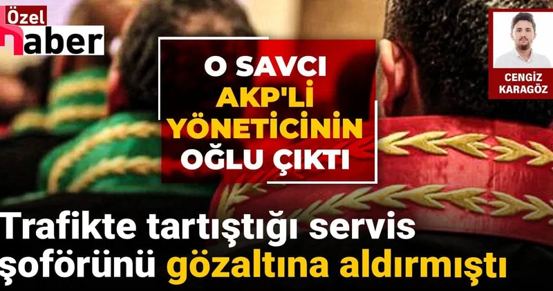 Trafikte tartıştığı servis şoförünü gözaltına aldırmıştı: O savcı AKP li yöneticinin oğlu çıktı