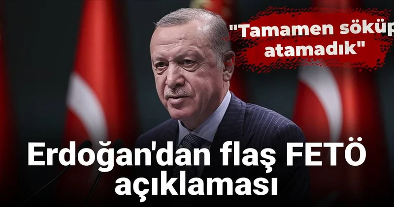 Erdoğan dan flaş FETÖ açıklaması: Tamamen söküp atamadık
